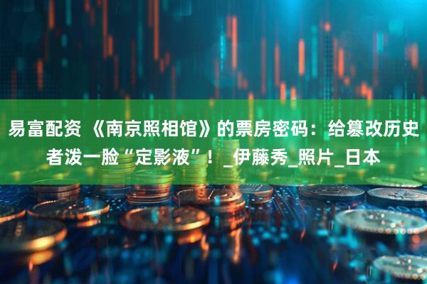 易富配资 《南京照相馆》的票房密码：给篡改历史者泼一脸“定影液”！_伊藤秀_照片_日本