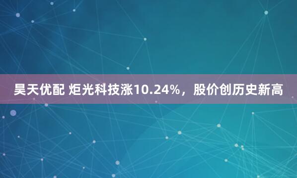 昊天优配 炬光科技涨10.24%，股价创历史新高