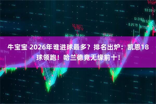牛宝宝 2026年谁进球最多?排名出炉:凯恩18球领跑!哈兰德竟无缘前十!