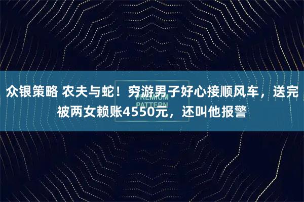 众银策略 农夫与蛇！穷游男子好心接顺风车，送完被两女赖账4550元，还叫他报警