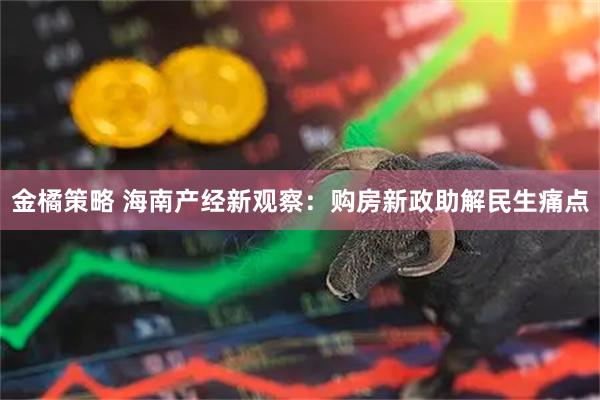 金橘策略 海南产经新观察:购房新政助解民生痛点