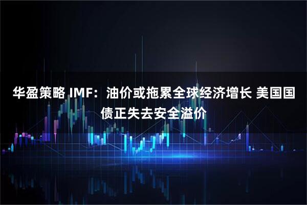 华盈策略 IMF：油价或拖累全球经济增长 美国国债正失去安全溢价